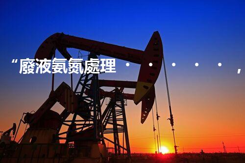 “廢液氨氮處理，綠色環(huán)保新篇章”